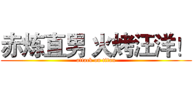 赤炼直男 火烤汪洋！ (attack on titan)