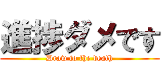 進捗ダメです (Draw to the death)