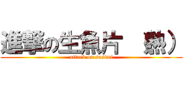 進撃の生魚片 （熟） (attack on sasimi)