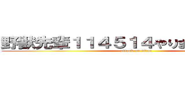 野獣先輩１１４５１４やりますねー＾＿＾ (attack on titan)