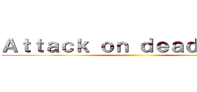 Ａｔｔａｃｋ ｏｎ ｄｅａｄｌｉｎｅｓ ()