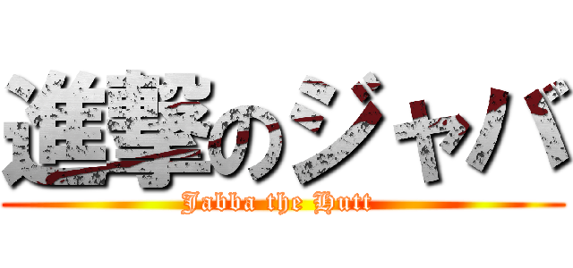 進撃のジャバ (Jabba the Hutt )