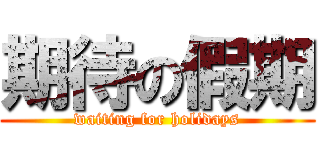 期待の假期 (waiting for holidays)