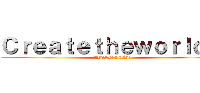 Ｃｒｅａｔｅｔｈｅｗｏｒｌｄ． (attack of t.s.kai)