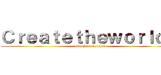 Ｃｒｅａｔｅｔｈｅｗｏｒｌｄ． (attack of t.s.kai)