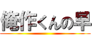 俺作くんの早 ()