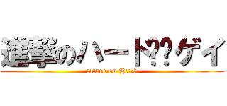 進撃のハード❤️ゲイ (attack on H❤️G)