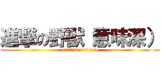 進撃の野獣（意味深） (8101919114514)