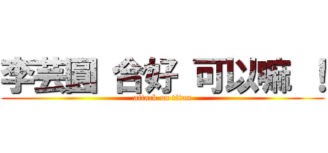 李芸圓 合好 可以嘛 ！ (attack on titan)