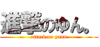 進撃のゆん。 (attack on yunn)