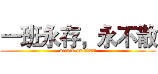 一班永存，永不散 (attack on titan)