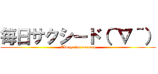 毎日サクシード（＾∇＾） (Always do succeed)