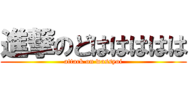 進撃のどははははは (attack on wassyoi)