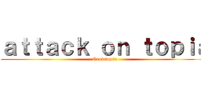 ａｔｔａｃｋ ｏｎ ｔｏｐｉａ (Growtopia)