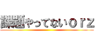 課題やってないｏｒｚ ()