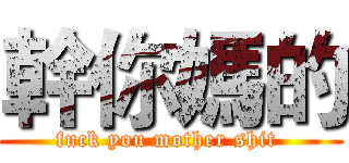幹你媽的 (fuck you mother shit )