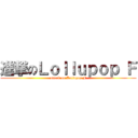 進撃のＬｏｌｌｕｐｏｐ Ｆ (attack on Lollupop F)