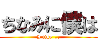 ちなみに僕は (I like …)