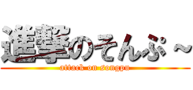進撃のそんぷ～ (attack on songpu)