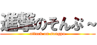 進撃のそんぷ～ (attack on songpu)