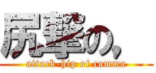 尻撃の， (attack-hip of comma)