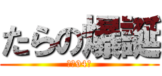 たらの爆誕 (あと94日)
