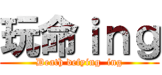 玩命ｉｎｇ (Death defying  ing)