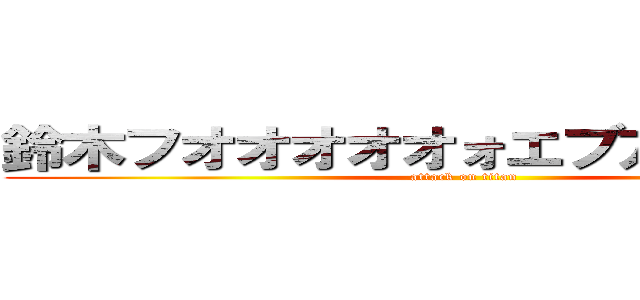 鈴木フオオオオオォエブアアアアァ！ (attack on titan)