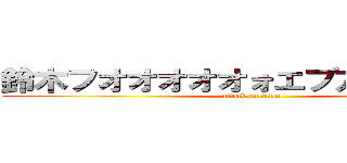 鈴木フオオオオオォエブアアアアァ！ (attack on titan)