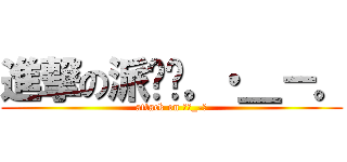 進撃の派媲媲。・＿－。 (attack on ｡･_-｡)