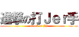 進撃の打Ｊｅｒ手 (attack on JJ)