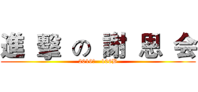 進  擊  の  謝  恩  会 (2019年   106B)