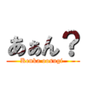 あぁん？ (Kenka oosugi )