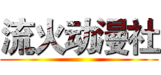 流火动漫社 ()