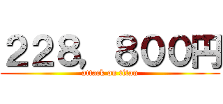 ２２８，８００円 (attack on titan)