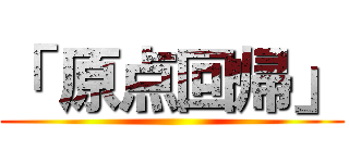 「 原点回帰」 ()