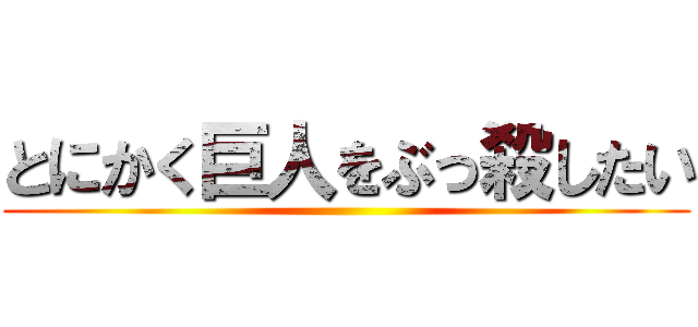 とにかく巨人をぶっ殺したい ()