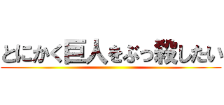 とにかく巨人をぶっ殺したい ()