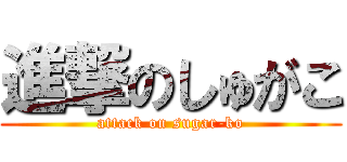 進撃のしゅがこ (attack on sugar-ko)