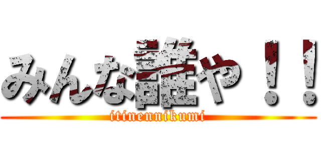 みんな誰や！！ (itinennikumi)