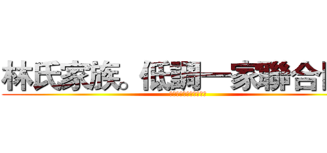 林氏家族。低調一家聯合同盟 (ＩＤ：２５７６８７６８)