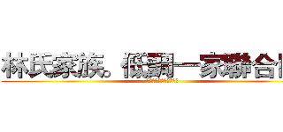 林氏家族。低調一家聯合同盟 (ＩＤ：２５７６８７６８)