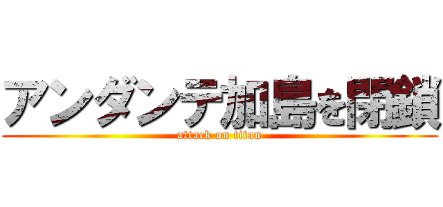 アンダンテ加島を閉鎖 (attack on titan)