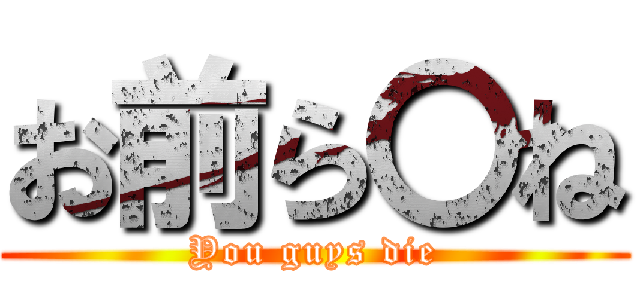 お前ら〇ね (You guys die)