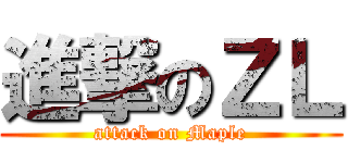 進撃のＺＬ (attack on Maple)
