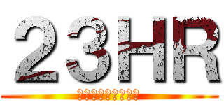 ２３ＨＲ (（とにかく賑やか）)
