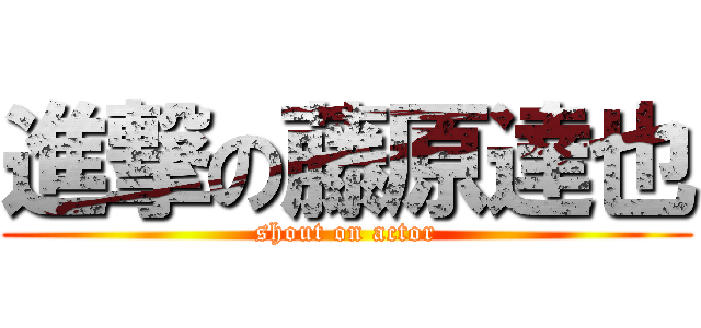 進撃の藤原達也 (shout on actor)