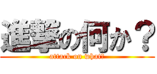 進撃の何か？ (attack on what?)