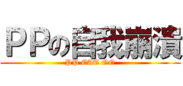 ＰＰの自我崩潰 (PP EAT OO)