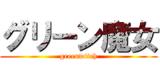 グリーン魔女 (greenwitch)